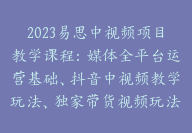 2023易思中视频项目教学课程：媒体全平台运营基础、抖音中视频教学玩法、独家带货视频玩法教学【Bb-0014】-副业圈