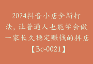 2024抖音小店全新打法，让普通人也能学会做一家长久稳定赚钱的抖店【Bc-0021】-副业圈