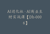 AI进化社·AI商业生财实战课【Dh-0006】-副业圈