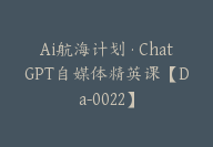 Ai航海计划·ChatGPT自媒体精英课【Da-0022】-副业圈