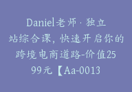 Daniel老师·独立站综合课，快速开启你的跨境电商道路-价值2599元【Aa-0013】-副业圈