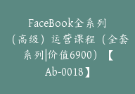 FaceBook全系列（高级）运营课程（全套系列|价值6900）【Ab-0018】-副业圈