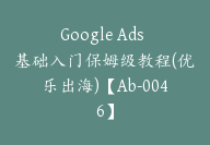 Google Ads 基础入门保姆级教程(优乐出海)【Ab-0046】-副业圈