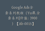 Google Ads全套系列教程（Yu课.全套系列|价值：3900）【Ab-0015】-副业圈