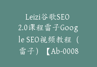 Leizi谷歌SEO 2.0课程雷子Google SEO视频教程（雷子）【Ab-0008】-副业圈