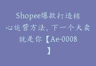 Shopee爆款打造核心运营方法，下一个大卖就是你【Ae-0008】-副业圈