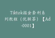 Tiktok掘金套利系列教程（优联荟）【Ad-0001】-副业圈