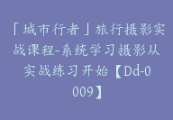 「城市行者」旅行摄影实战课程-系统学习摄影从实战练习开始【Dd-0009】-副业圈