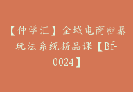 【仲学汇】全域电商粗暴玩法系统精品课【Bf-0024】-副业圈