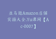 亚马逊Amazon店铺实操大全.Yu课网【Ac-0007】-副业圈