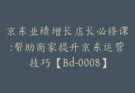 京东业绩增长店长必修课:帮助商家提升京东运营技巧【Bd-0008】-副业圈