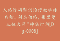 人格障碍案例治疗教学林内翰、科恩伯格、弗里曼三位大师“神仙打架[Dg-0008]-副业圈