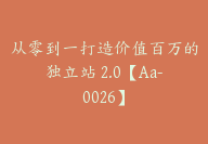 从零到一打造价值百万的独立站 2.0【Aa-0026】-副业圈