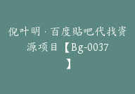 倪叶明·百度贴吧代找资源项目【Bg-0037】-副业圈