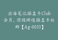 出海笔记操盘手Club会员，顶级跨境操盘手社群【Ag-0033】-副业圈