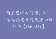 商业思维入门课，从0-1帮你搭建系统商业知识框架【Da-0019】-副业圈