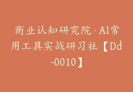 商业认知研究院·AI常用工具实战研习社【Dd-0010】-副业圈