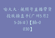 喻大大·视频号直播带货投放操盘手(广州5月25-26日)【Bb-0030】-副业圈