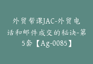 外贸帮课JAC-外贸电话和邮件成交的秘诀-第5套【Ag-0085】-副业圈