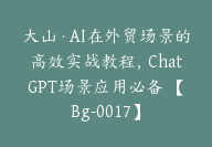 大山·AI在外贸场景的高效实战教程，ChatGPT场景应用必备 【Bg-0017】-副业圈