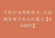 子轩打造男性吸力，让你拥有吸引女人的魔力【Df-0037】-副业圈