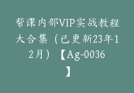 帮课内部VIP实战教程大合集（已更新23年12月）【Ag-0036】-副业圈