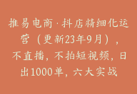 推易电商·抖店精细化运营（更新23年9月），不直播，不拍短视频，日出1000单，六大实战篇【Bc-0007】-副业圈