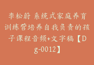 李松蔚 系统式家庭养育训练营培养自我负责的孩子课程音频+文字稿【Dg-0012】-副业圈