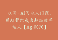 水哥·AI闪电入门课，用AI帮你成为超级效率达人【Ag-0070】-副业圈