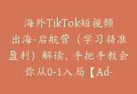 海外TikTok短视频出海-启航营（学习精准盈利）解读，手把手教会你从0-1入局【Ad-0019】-副业圈