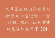 老景景旭枫11套合集包括:强大心态进阶、中阶、终极、理论、认知重建以及写作大师课【Df-0021】-副业圈