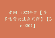 老陶·2023全新【多多运营玩法系列课】【Be-0007】-副业圈