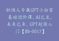 职场人专属GPT小白零基础进阶课，AI已至，未来已来，GPT超强入门【Bb-0017】-副业圈