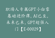 职场人专属GPT小白零基础进阶课，AI已至，未来已来，GPT超强入门【E-00029】-副业圈