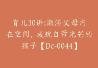 育儿30讲:激活父母内在空间，成就自带光芒的孩子【Dc-0044】-副业圈