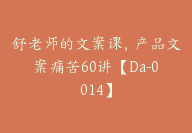 舒老师的文案课，产品文案痛苦60讲【Da-0014】-副业圈