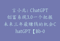 言小北：ChatGPT创富系统3.0一个把握未来三年最赚钱的机会ChatGPT【Bb-0019】-副业圈