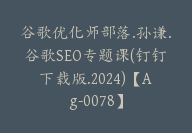 谷歌优化师部落.孙谦.谷歌SEO专题课(钉钉下载版.2024)【Ag-0078】-副业圈