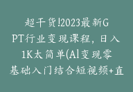 超干货!2023最新GPT行业变现课程，日入1K太简单(Al变现零基础入门结合短视频+直播【E-00019】-副业圈