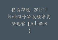 轻易跨境·2023Tiktok海外短视频带货陪跑营【Ad-0008】-副业圈