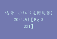 达哥·小红书电商运营(2024版)【Bg-0021】-副业圈