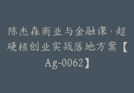 陈杰森商业与金融课·超硬核创业实战落地方案【Ag-0062】-副业圈