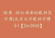 陶勇·给忙碌者的眼科医学课(北京大学眼科学博士)【Da-0040】-副业圈