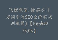 飞橙教育. 徐茹冰-《万词引流SEO全阶实战训练营》【Bg-&08】-副业圈