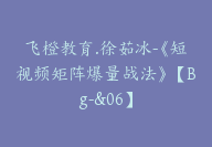 飞橙教育.徐茹冰-《短视频矩阵爆量战法》【Bg-&06】-副业圈