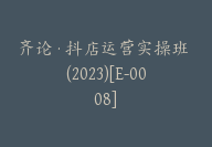 齐论·抖店运营实操班 (2023)[E-0008]-副业圈