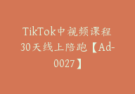 TikTok中视频课程30天线上陪跑【Ad-0027】-副业圈