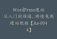 WordPress建站从入门到精通，跨境电商建站教程【Aa-0044】-副业圈