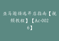 亚马逊精选开店指南【视频教程】【Ac-0026】-副业圈