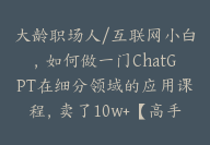 大龄职场人/互联网小白，如何做一门ChatGPT在细分领域的应用课程，卖了10w+【高手领航】【高手领航】-副业圈